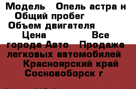  › Модель ­ Опель астра н › Общий пробег ­ 49 000 › Объем двигателя ­ 115 › Цена ­ 410 000 - Все города Авто » Продажа легковых автомобилей   . Красноярский край,Сосновоборск г.